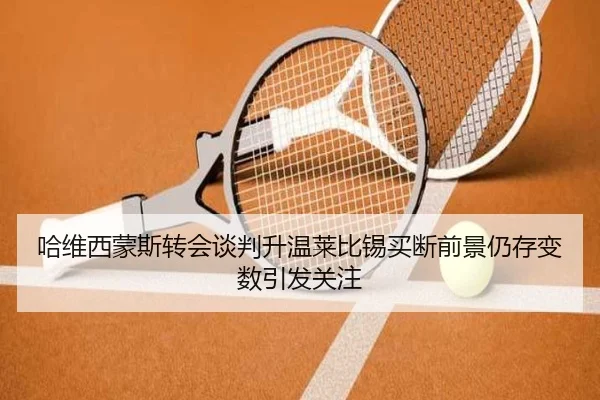 哈维西蒙斯转会谈判升温莱比锡买断前景仍存变数引发关注