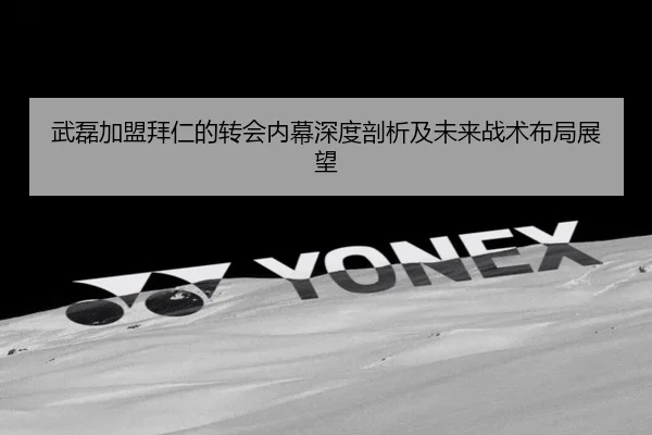 武磊加盟拜仁的转会内幕深度剖析及未来战术布局展望