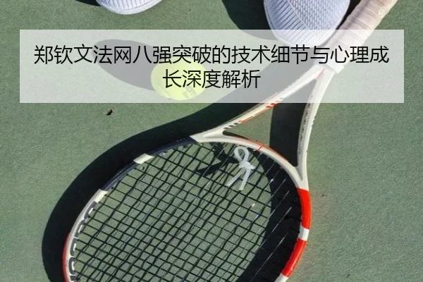 郑钦文法网八强突破的技术细节与心理成长深度解析