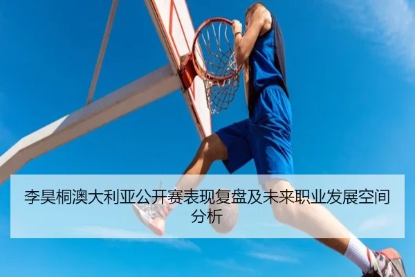 李昊桐澳大利亚公开赛表现复盘及未来职业发展空间分析