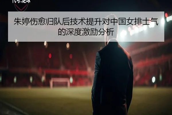 朱婷伤愈归队后技术提升对中国女排士气的深度激励分析