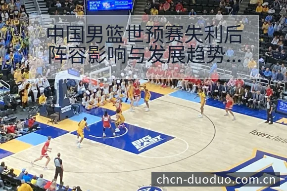 中国男篮世预赛失利后阵容影响与发展趋势分析 - 多多28