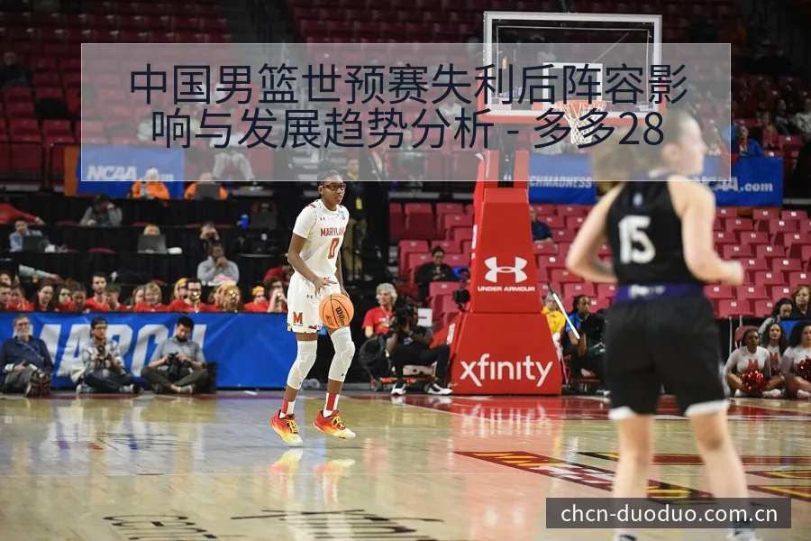 中国男篮世预赛失利后阵容影响与发展趋势分析 - 多多28